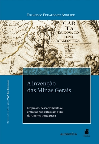 A invenção das Minas Gerais: empresas, descobrimentos e entradas nos sertões do ouro da América portuguesa